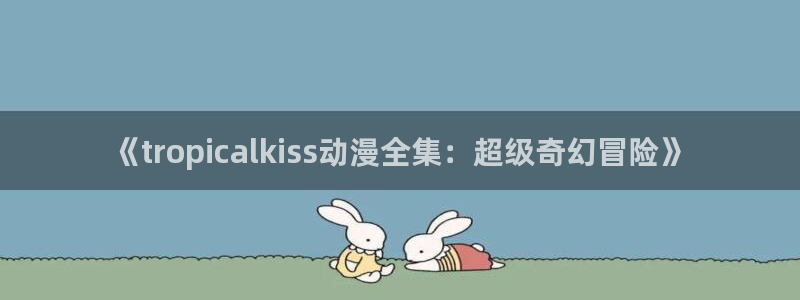 omofun动漫免费观看：《tropicalkiss动漫全集：超级奇幻冒险》