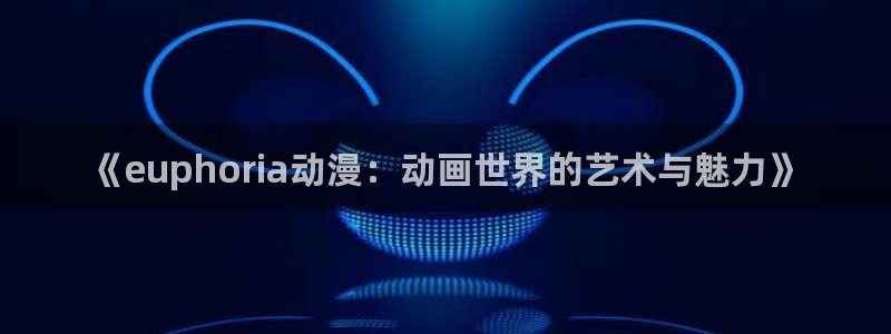 omofun动漫王国：《euphoria动漫：动画世界的艺术与魅力》